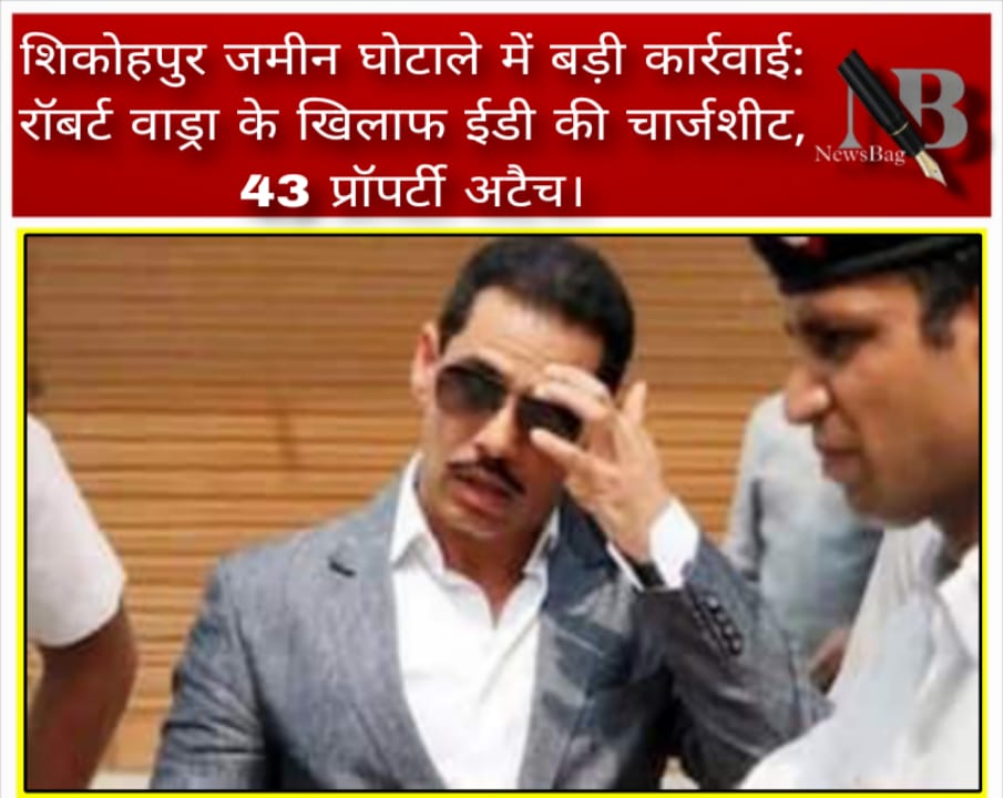 शिकोहपुर जमीन घोटाले में बड़ी कार्रवाई: रॉबर्ट वाड्रा के खिलाफ ईडी की चार्जशीट, 43 प्रॉपर्टी अटैच।