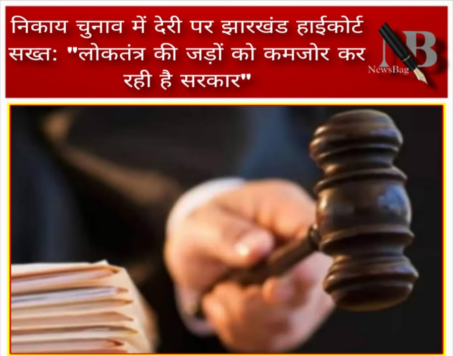 निकाय चुनाव में देरी पर झारखंड हाईकोर्ट सख्त: “लोकतंत्र की जड़ों को कमजोर कर रही है सरकार”