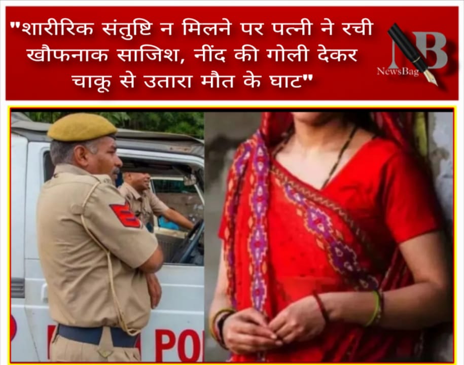 “शारीरिक संतुष्टि न मिलने पर पत्नी ने रची खौफनाक साजिश, नींद की गोली देकर चाकू से उतारा मौत के घाट”