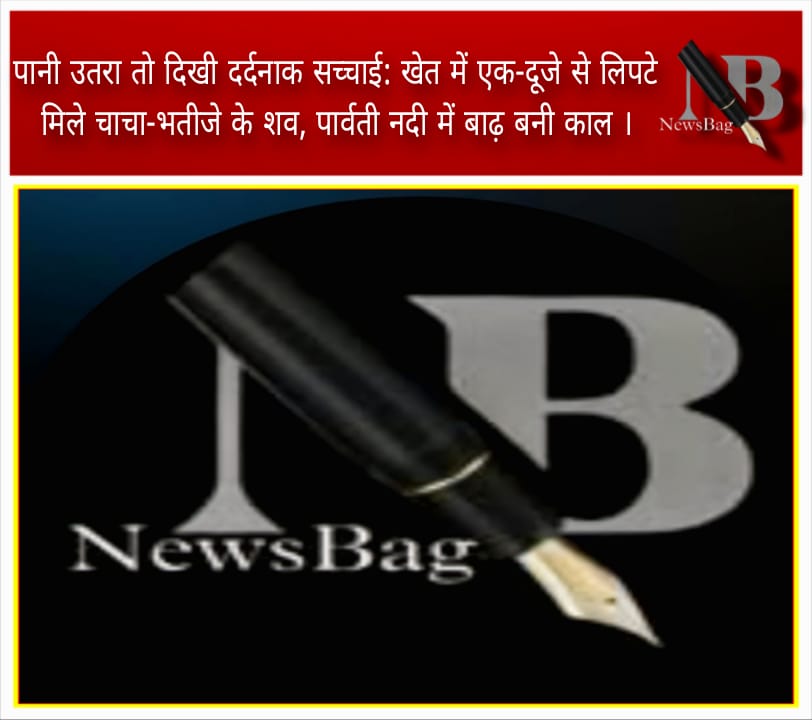 पानी उतरा तो दिखी दर्दनाक सच्चाई: खेत में एक-दूजे से लिपटे मिले चाचा-भतीजे के शव, पार्वती नदी में बाढ़ बनी काल ।
