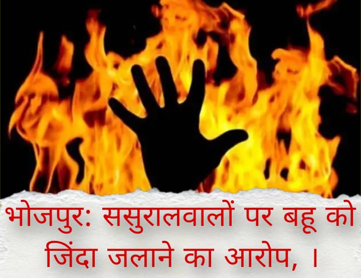 भोजपुर: ससुरालवालों पर बहू को जिंदा जलाने का आरोप, ।