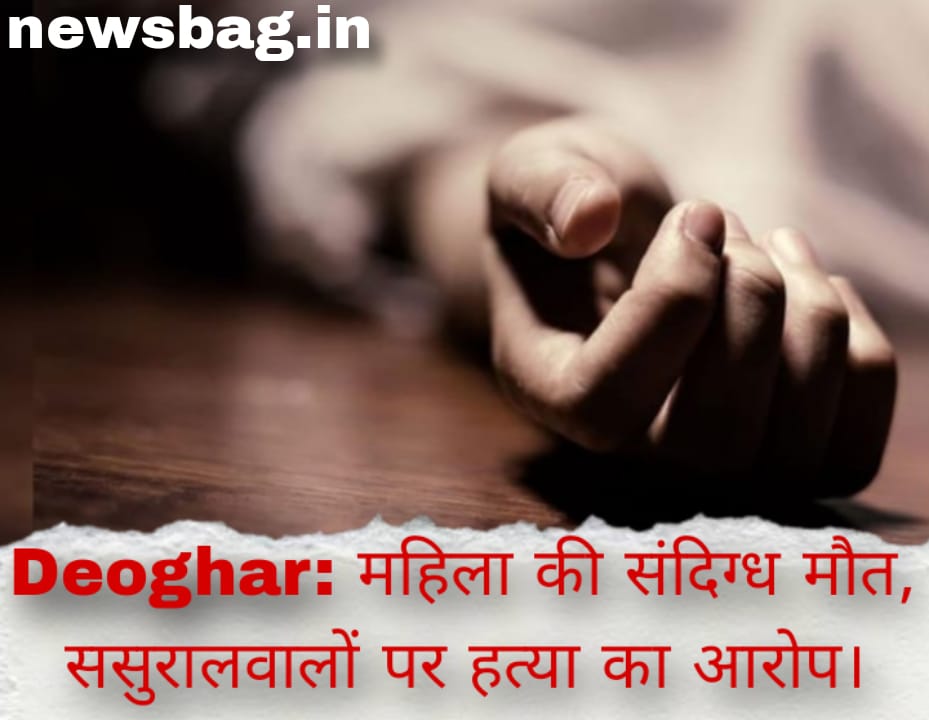 Deoghar: महिला की संदिग्ध मौत, ससुरालवालों पर हत्या का आरोप।