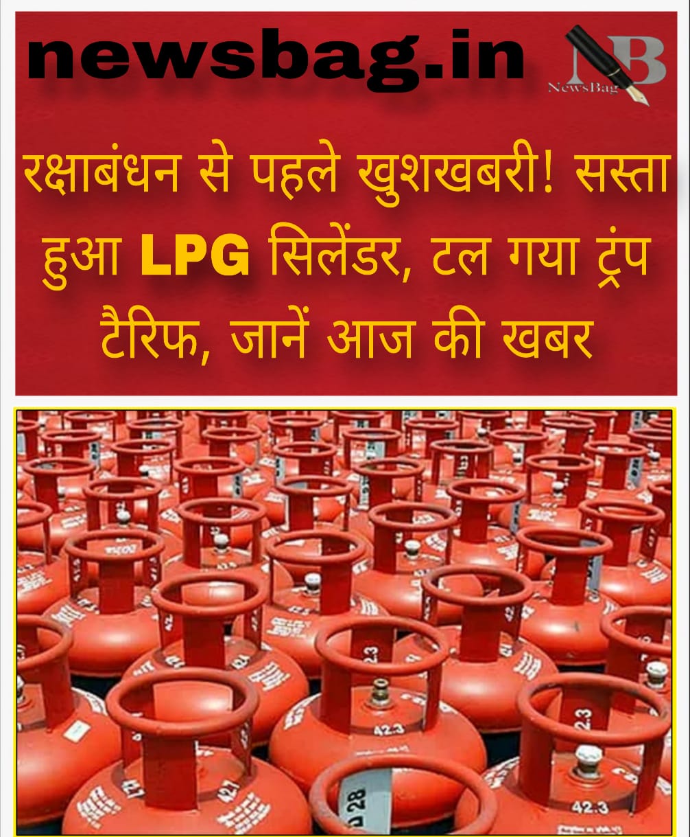 रक्षाबंधन से पहले खुशखबरी! सस्ता हुआ LPG सिलेंडर, टल गया ट्रंप टैरिफ, जानें आज की खबर