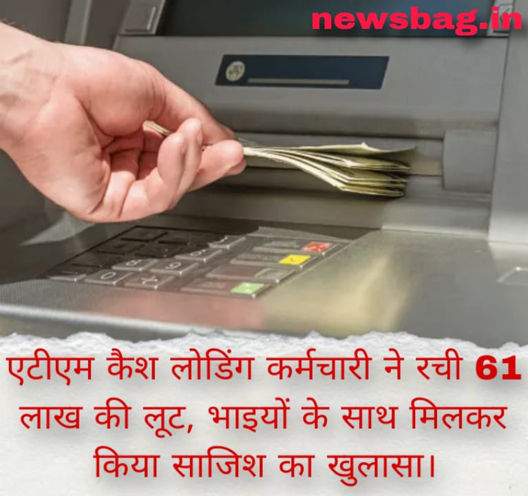 एटीएम कैश लोडिंग कर्मचारी ने रची 61 लाख की लूट, भाइयों के साथ मिलकर किया साजिश का खुलासा।
